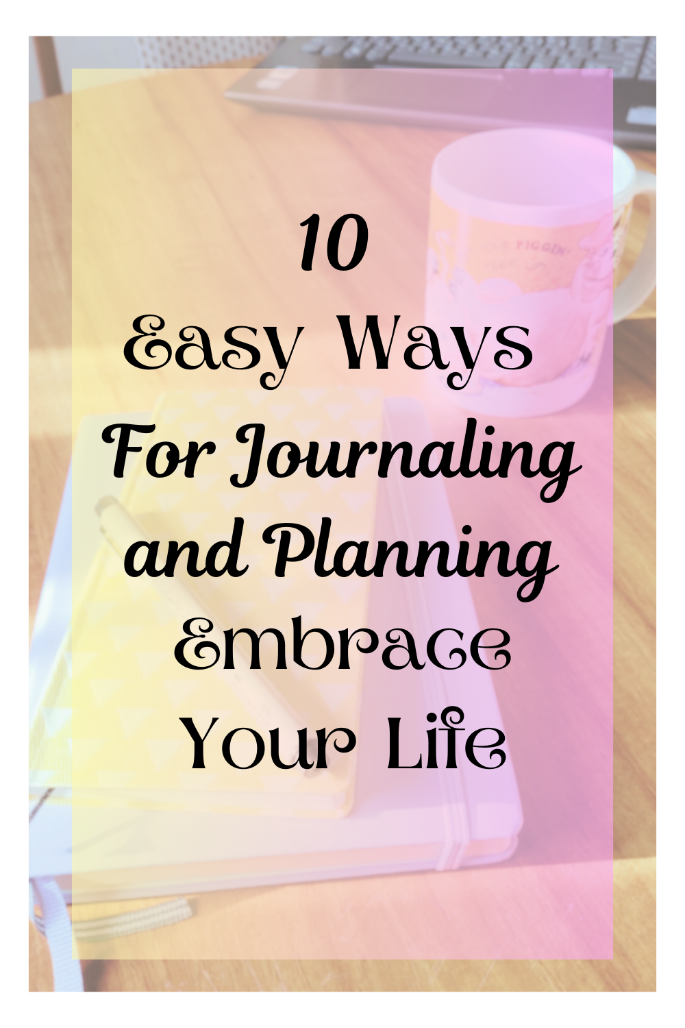 10 Easy Ways for Journaling and Planning: Embrace Your Life